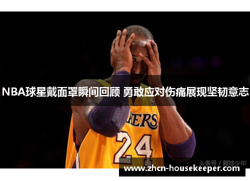 NBA球星戴面罩瞬间回顾 勇敢应对伤痛展现坚韧意志