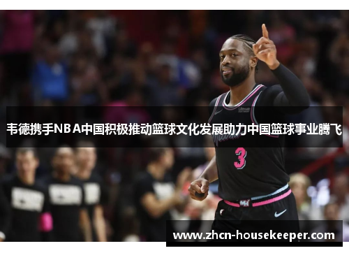 韦德携手NBA中国积极推动篮球文化发展助力中国篮球事业腾飞